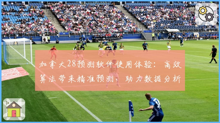 加拿大28预测软件使用体验：高效算法带来精准预测，助力数据分析新手入门