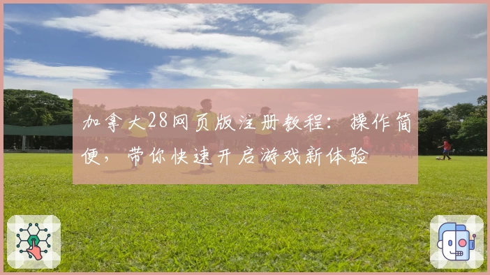 加拿大28网页版注册教程：操作简便，带你快速开启游戏新体验