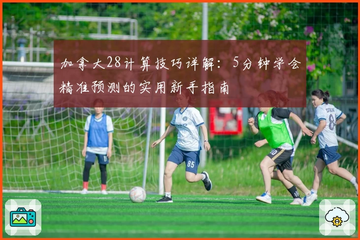 加拿大28计算技巧详解：5分钟学会精准预测的实用新手指南