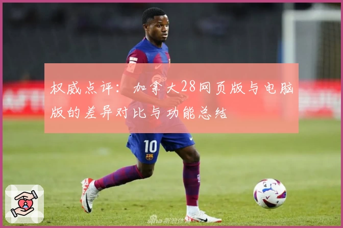 权威点评：加拿大28网页版与电脑版的差异对比与功能总结