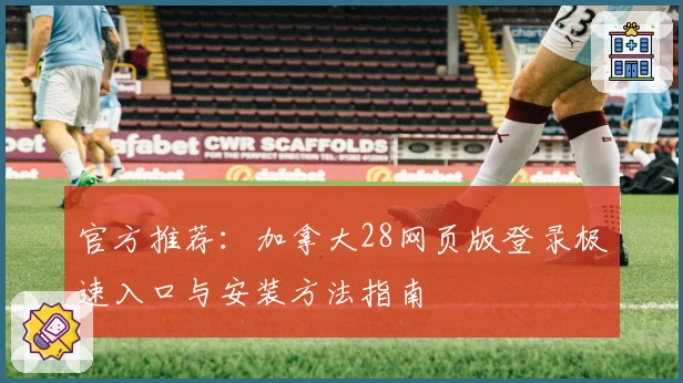 官方推荐：加拿大28网页版登录极速入口与安装方法指南