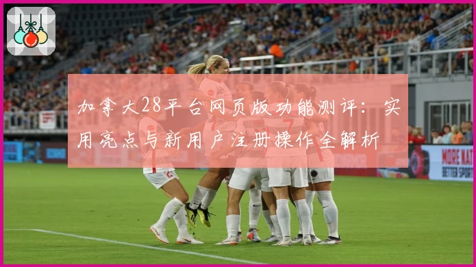 加拿大28平台网页版功能测评:实用亮点与新用户注册操作全解析