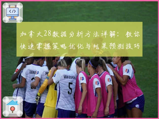 加拿大28数据分析方法详解：教你快速掌握策略优化与结果预测技巧