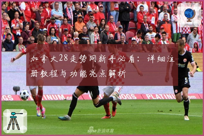 加拿大28走势网新手必看:详细注册教程与功能亮点解析