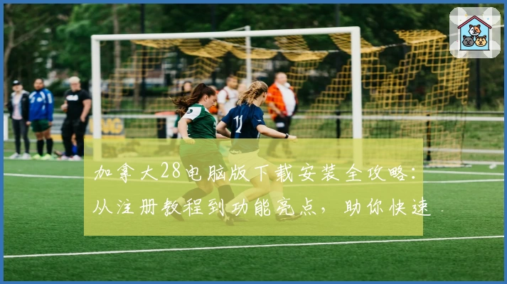 加拿大28电脑版下载安装全攻略:从注册教程到功能亮点,助你快速上手