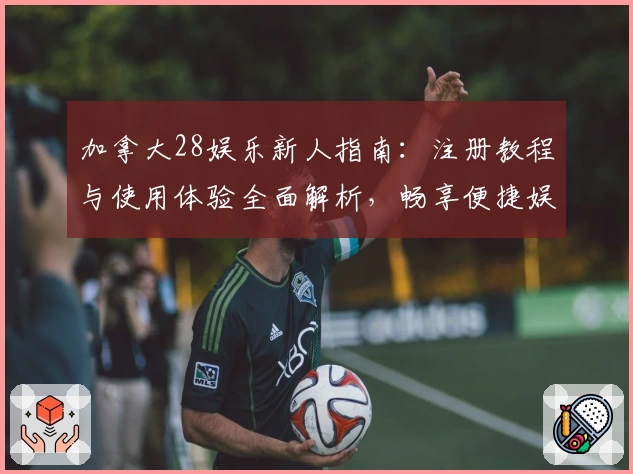 加拿大28娱乐新人指南：注册教程与使用体验全面解析，畅享便捷娱乐模式