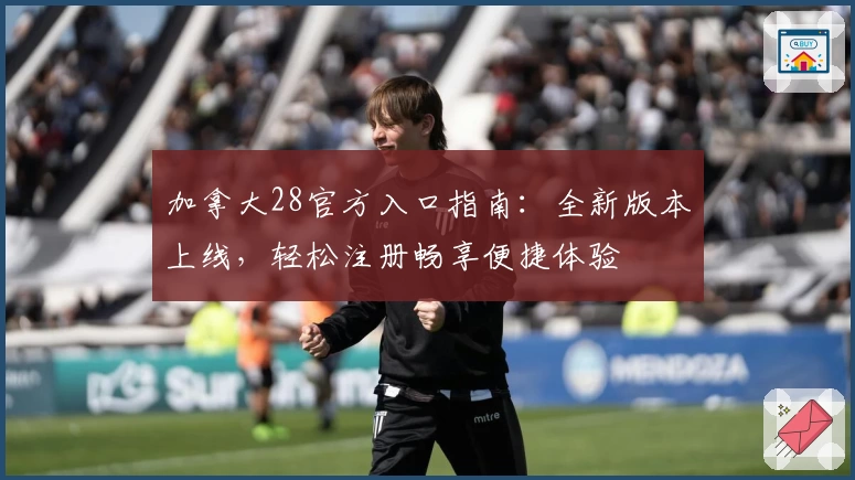 加拿大28官方入口指南:全新版本上线,轻松注册畅享便捷体验