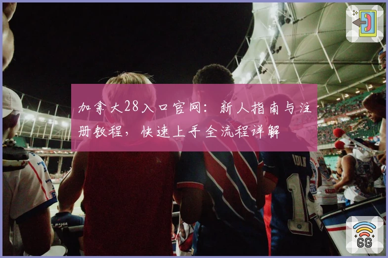 加拿大28入口官网:新人指南与注册教程,快速上手全流程详解