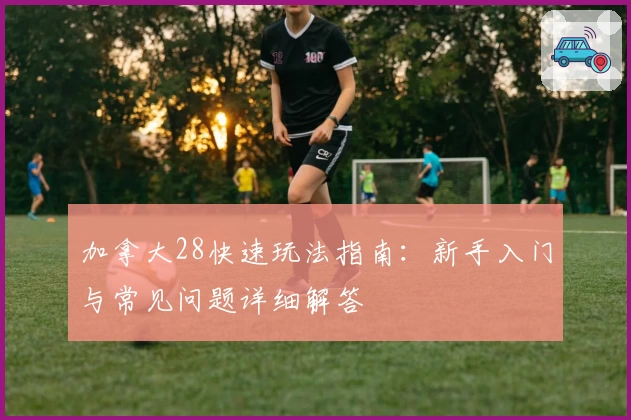 加拿大28快速玩法指南：新手入门与常见问题详细解答