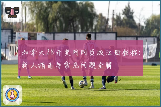 加拿大28开奖网网页版注册教程：新人指南与常见问题全解