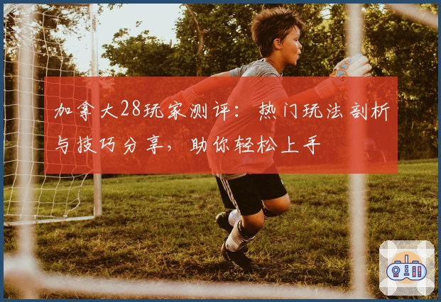 加拿大28玩家测评：热门玩法剖析与技巧分享，助你轻松上手