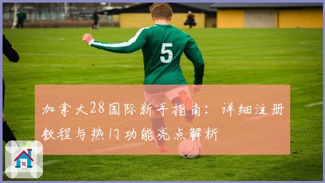 加拿大28国际新手指南：详细注册教程与热门功能亮点解析