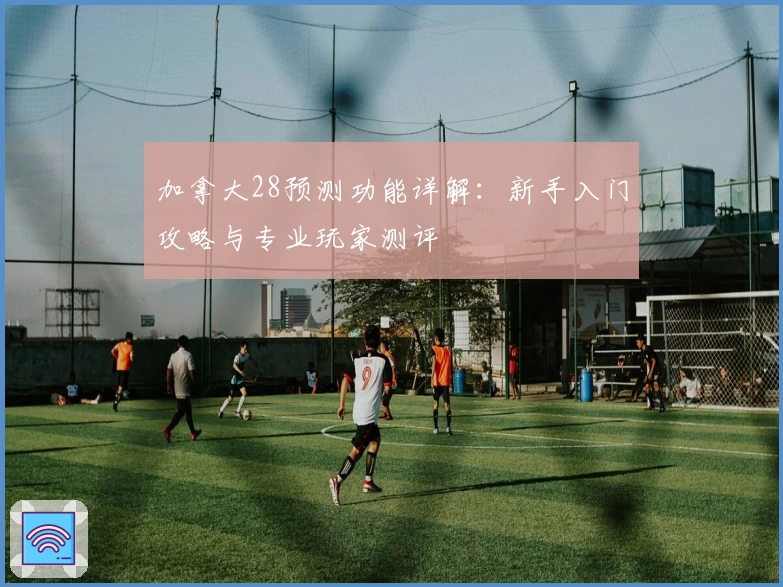 加拿大28预测功能详解：新手入门攻略与专业玩家测评