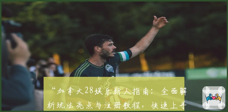 “加拿大28娱乐新人指南:全面解析玩法亮点与注册教程,快速上手无压力”