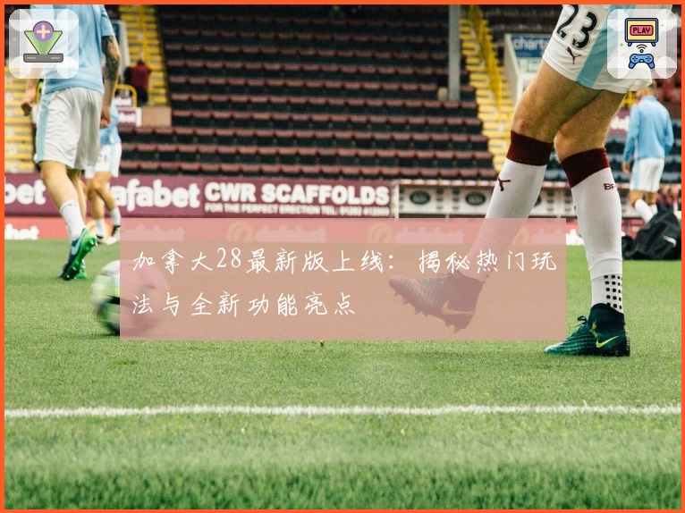 加拿大28最新版上线：揭秘热门玩法与全新功能亮点