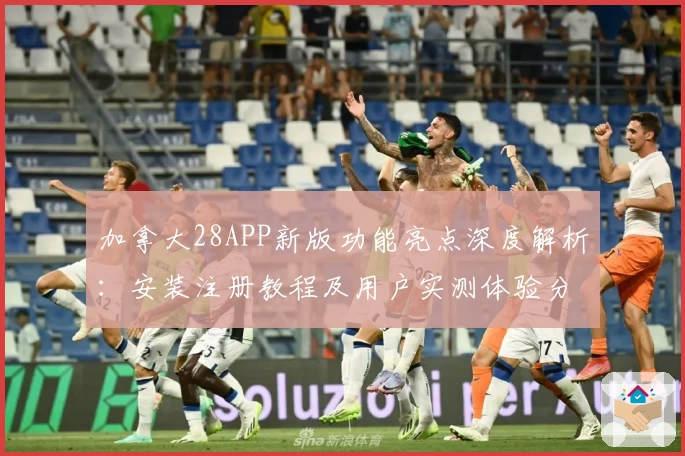 加拿大28APP新版功能亮点深度解析：安装注册教程及用户实测体验分享