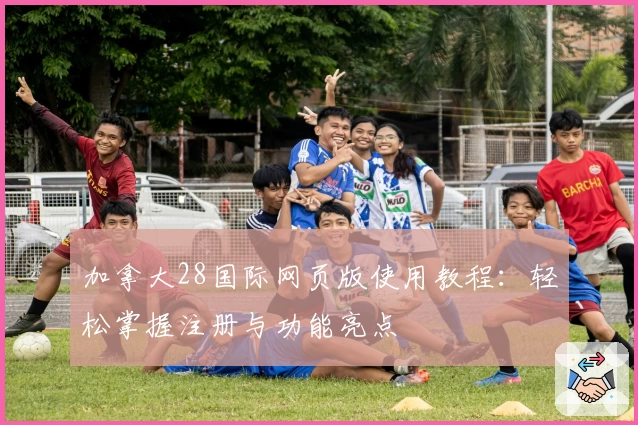 加拿大28国际网页版使用教程：轻松掌握注册与功能亮点