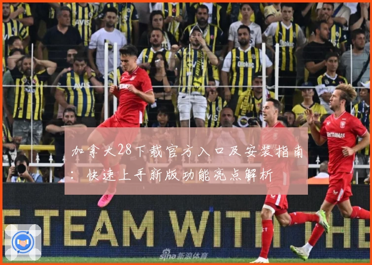 加拿大28下载官方入口及安装指南:快速上手新版功能亮点解析