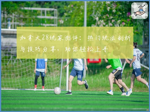 加拿大28玩家测评：热门玩法剖析与技巧分享，助你轻松上手