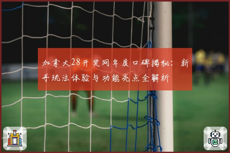 加拿大28开奖网年度口碑揭秘：新手玩法体验与功能亮点全解析