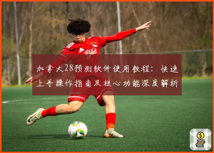 加拿大28预测软件使用教程:快速上手操作指南及核心功能深度解析