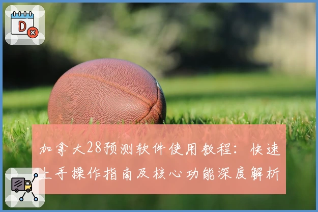 加拿大28预测软件使用教程：快速上手操作指南及核心功能深度解析