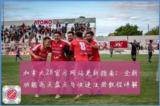 加拿大28官方网站更新指南:全新功能亮点盘点与快速注册教程详解