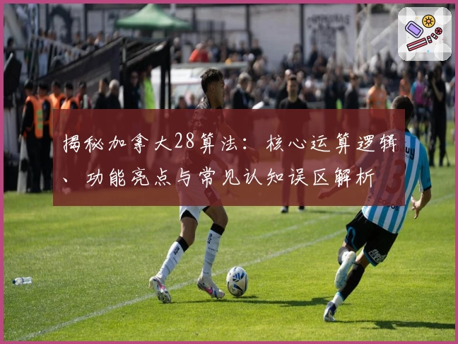 揭秘加拿大28算法：核心运算逻辑、功能亮点与常见认知误区解析