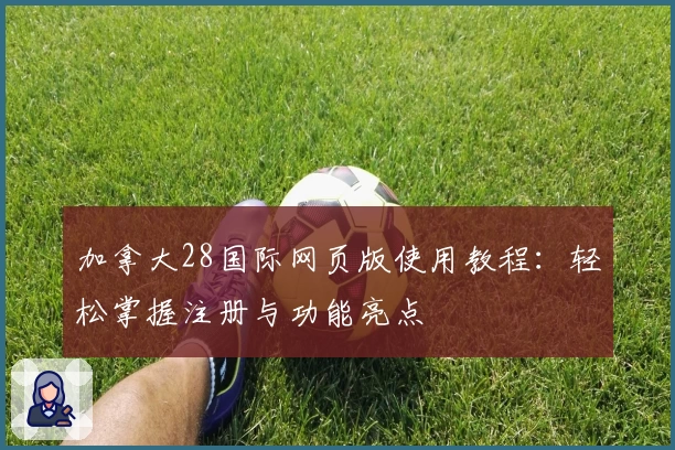 加拿大28国际网页版使用教程：轻松掌握注册与功能亮点