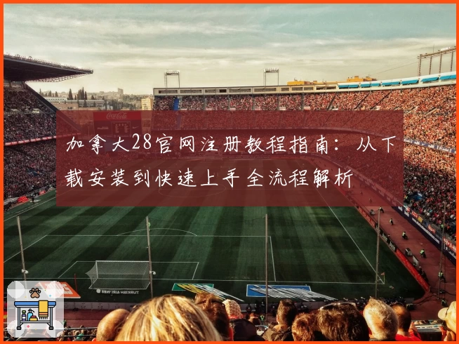 加拿大28官网注册教程指南：从下载安装到快速上手全流程解析