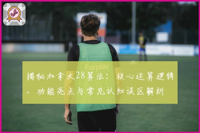 揭秘加拿大28算法：核心运算逻辑、功能亮点与常见认知误区解析