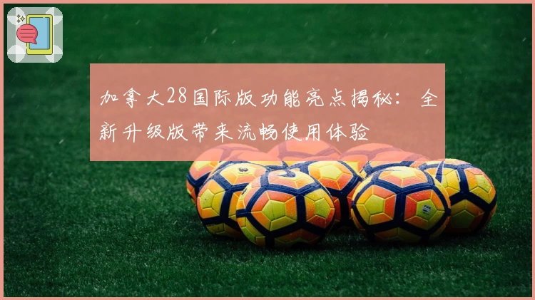 加拿大28国际版功能亮点揭秘:全新升级版带来流畅使用体验