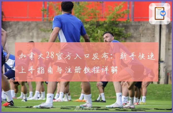 加拿大28官方入口发布：新手快速上手指南与注册教程详解