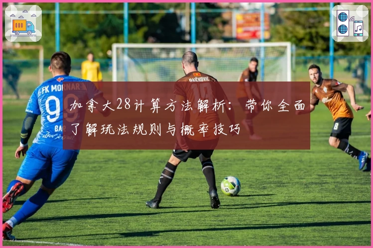 加拿大28计算方法解析：带你全面了解玩法规则与概率技巧