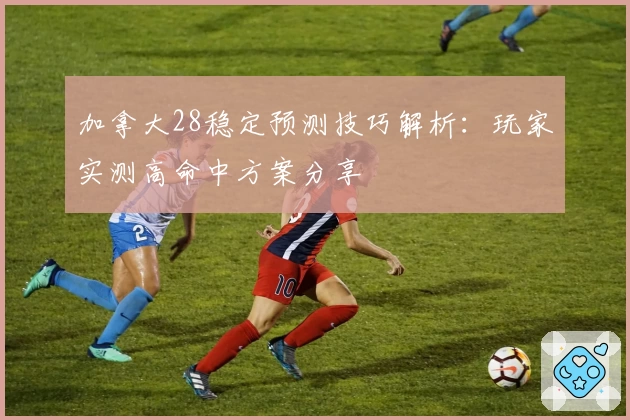 加拿大28稳定预测技巧解析：玩家实测高命中方案分享