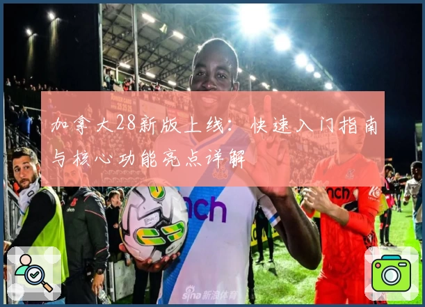 加拿大28新版上线：快速入门指南与核心功能亮点详解