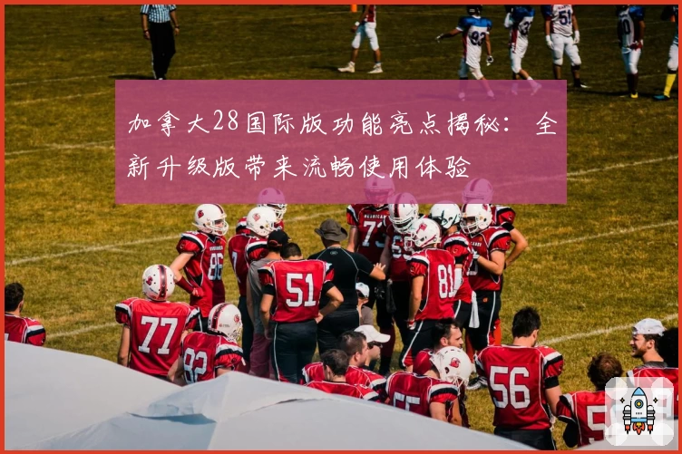 加拿大28国际版功能亮点揭秘：全新升级版带来流畅使用体验