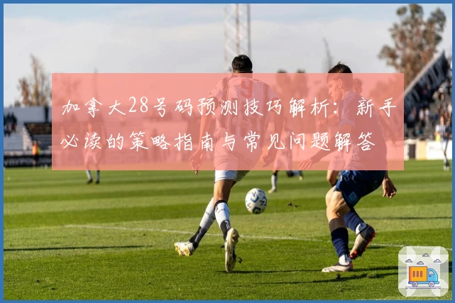 加拿大28号码预测技巧解析：新手必读的策略指南与常见问题解答