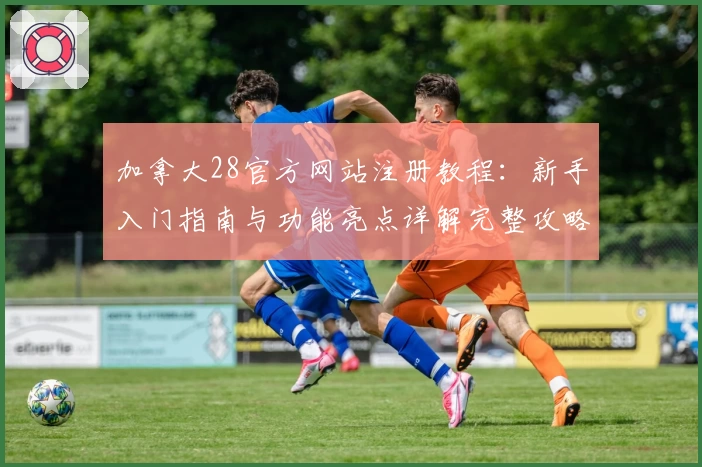 加拿大28官方网站注册教程：新手入门指南与功能亮点详解完整攻略