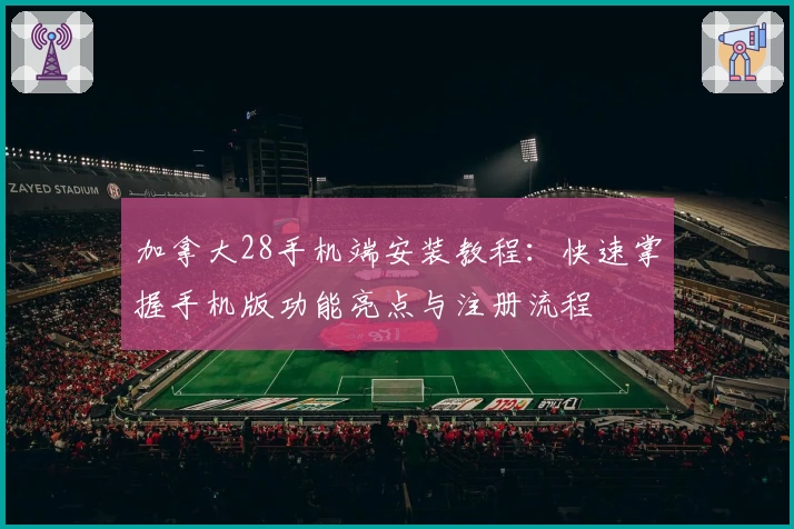 加拿大28手机端安装教程：快速掌握手机版功能亮点与注册流程