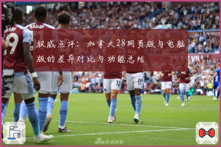 权威点评：加拿大28网页版与电脑版的差异对比与功能总结
