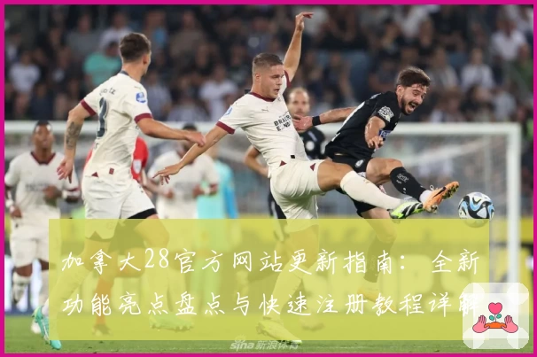 加拿大28官方网站更新指南：全新功能亮点盘点与快速注册教程详解