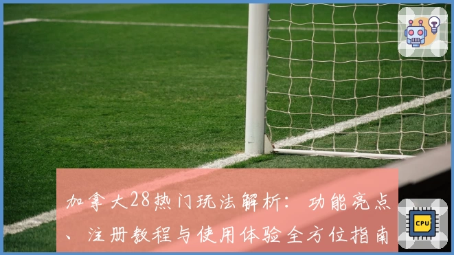 加拿大28热门玩法解析：功能亮点、注册教程与使用体验全方位指南