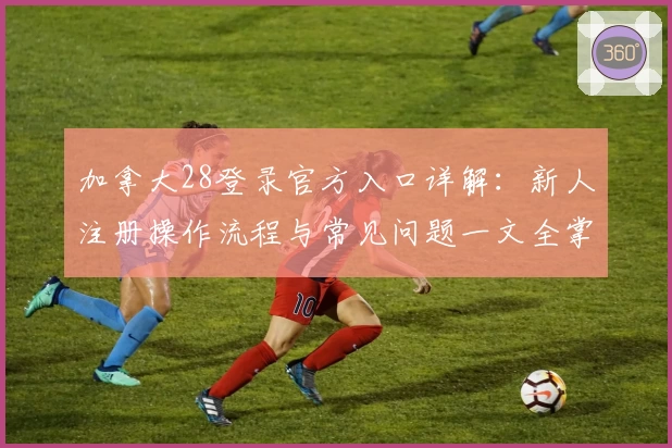 加拿大28登录官方入口详解：新人注册操作流程与常见问题一文全掌握