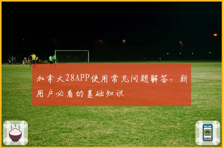 加拿大28APP使用常见问题解答,新用户必看的基础知识