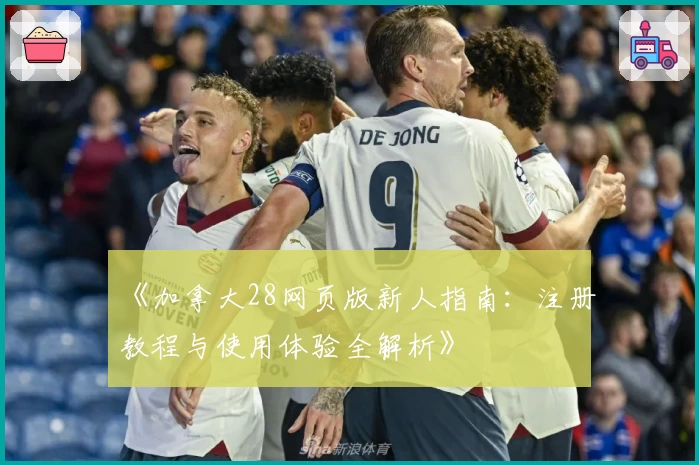 《加拿大28网页版新人指南：注册教程与使用体验全解析》