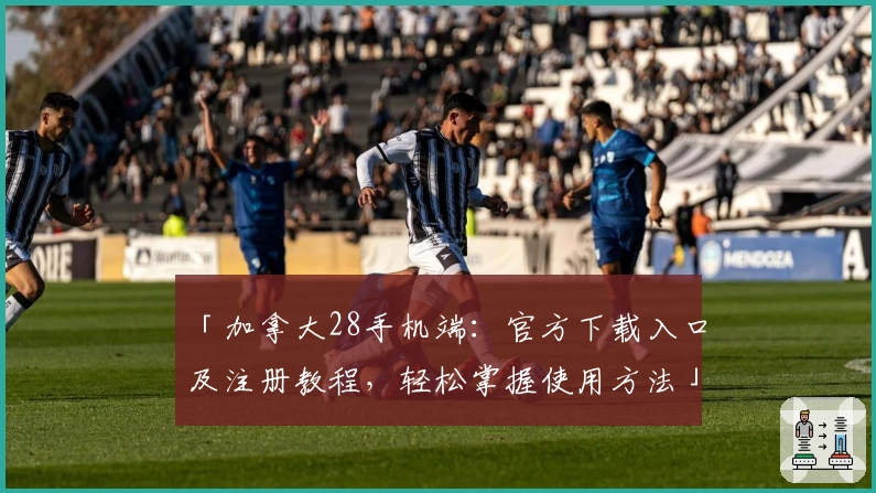 「加拿大28手机端：官方下载入口及注册教程，轻松掌握使用方法」