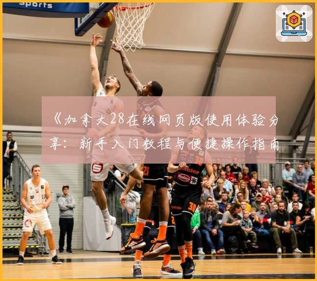 《加拿大28在线网页版使用体验分享：新手入门教程与便捷操作指南》