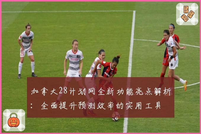 加拿大28计划网全新功能亮点解析:全面提升预测效率的实用工具