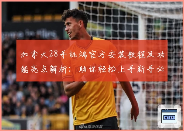 加拿大28手机端官方安装教程及功能亮点解析：助你轻松上手新手必读